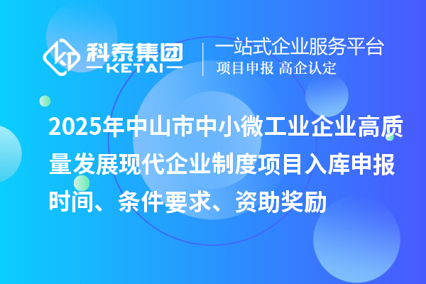 2025年中山市中小微工业企业高质量发展现代企业制度项目入库申报时间、条件要求、资助奖励