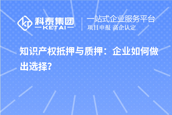 知识产权抵押与质押：企业如何做出选择？