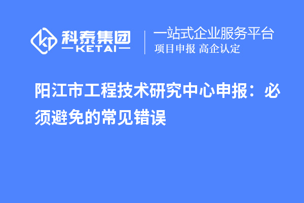阳江市<a href=http://www.1ys1w.cn/fuwu/gongchengzhongxin.html target=_blank class=infotextkey>工程技术研究中心申报</a>：必须避免的常见错误