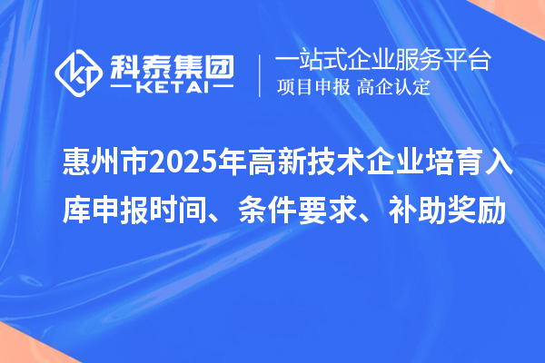 惠州市2025年高新技术企业培育入库申报时间、条件要求、补助奖励