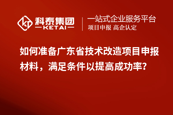 如何准备广东省技术改造<a href=http://www.1ys1w.cn/shenbao.html target=_blank class=infotextkey>项目申报</a>材料，满足条件以提高成功率？