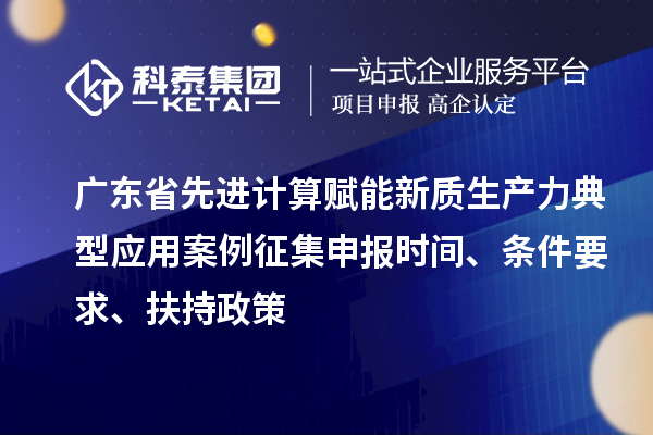 广东省先进计算赋能新质生产力典型应用案例征集申报时间、条件要求、扶持政策