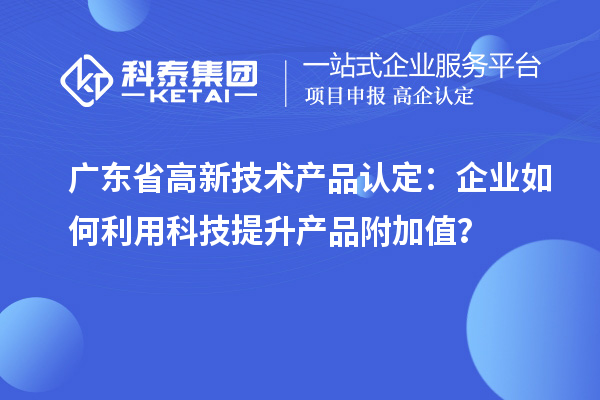 广东省高新技术产品认定：企业如何利用科技提升产品附加值？