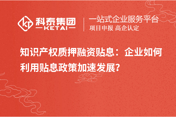 知识产权质押融资贴息：企业如何利用贴息政策加速发展？