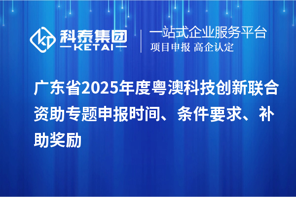广东省2025年度粤澳科技创新联合资助专题申报时间、条件要求、补助奖励