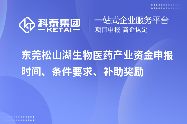 东莞松山湖生物医药产业资金申报时间、条件要求、补助奖励