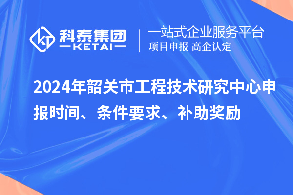 2024年韶关市<a href=http://www.1ys1w.cn/fuwu/gongchengzhongxin.html target=_blank class=infotextkey>工程技术研究中心申报</a>时间、条件要求、补助奖励