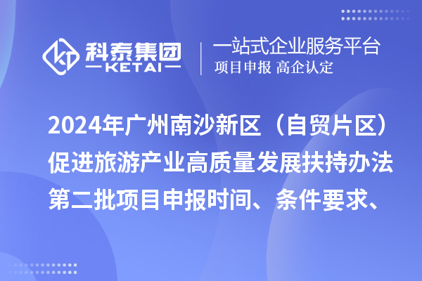 2024年广州南沙新区（自贸片区）促进旅游产业高质量发展扶持办法第二批<a href=http://www.1ys1w.cn/shenbao.html target=_blank class=infotextkey>项目申报</a>时间、条件要求、补助奖励