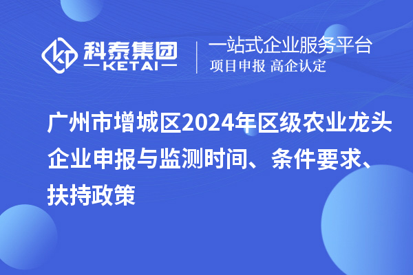 广州市增城区2024年区级农业龙头企业申报与监测时间、条件要求、扶持政策