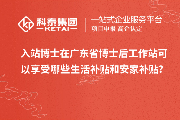 入站博士在广东省博士后工作站可以享受哪些生活补贴和安家补贴？