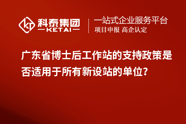 广东省博士后工作站的支持政策是否适用于所有新设站的单位？