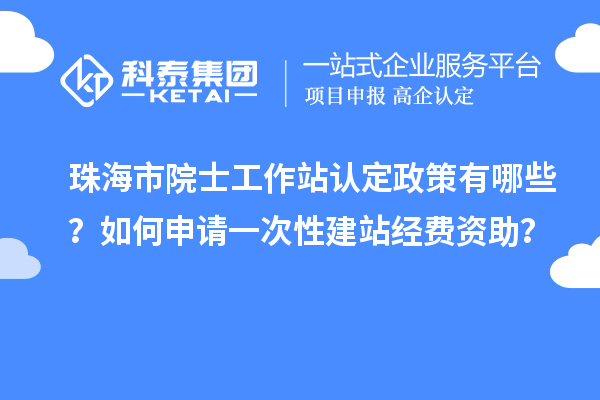 珠海市院士工作站认定政策有哪些？如何申请一次性建站经费资助？