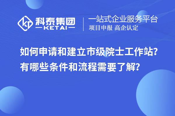 如何申请和建立市级院士工作站？有哪些条件和流程需要了解？