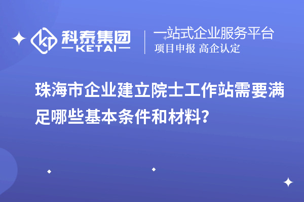 珠海市企业建立院士工作站需要满足哪些基本条件和材料？