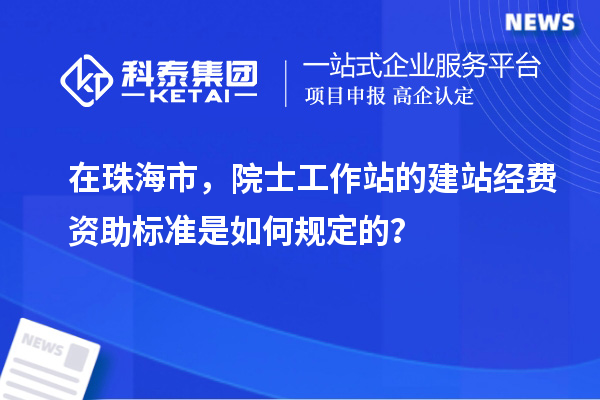 在珠海市，院士工作站的建站经费资助标准是如何规定的？