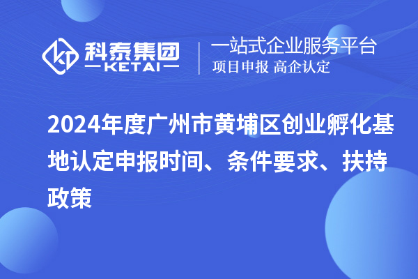 2024年度广州市黄埔区创业孵化基地认定申报时间、条件要求、扶持政策