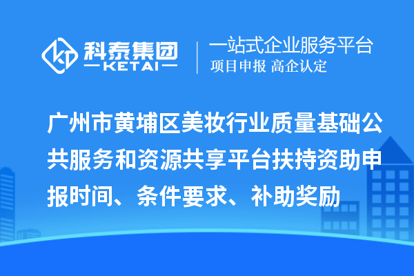 广州市黄埔区美妆行业质量基础公共服务和资源共享平台扶持资助申报时间、条件要求、补助奖励