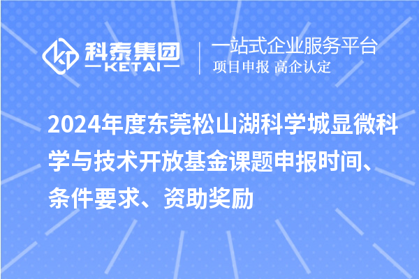 2024年度东莞松山湖科学城显微科学与技术开放基金课题申报时间、条件要求、资助奖励