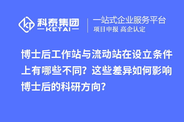 博士后工作站与流动站在设立条件上有哪些不同？这些差异如何影响博士后的科研方向？
