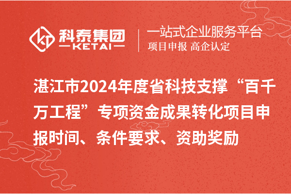 湛江市2024年度省科技支撑“百千万工程”专项资金成果转化项目申报时间、条件要求、资助奖励