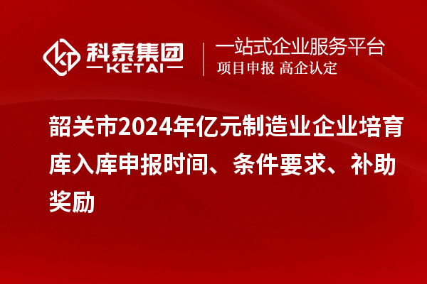 韶关市2024年亿元制造业企业培育库入库申报时间、条件要求、补助奖励