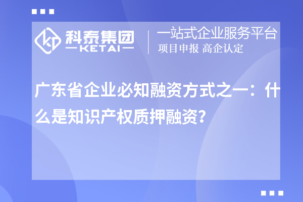 广东省企业必知融资方式之一：什么是知识产权质押融资？