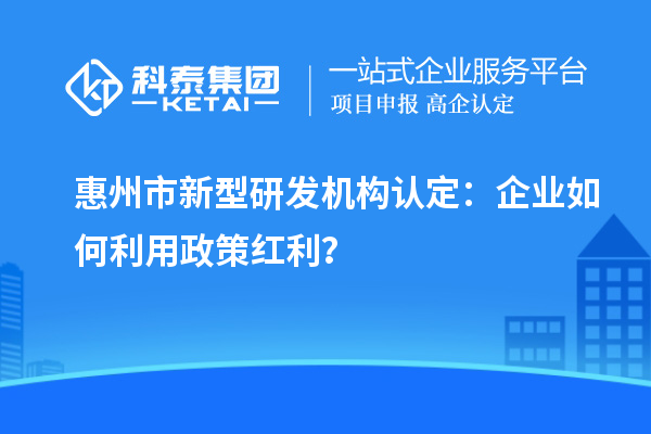 惠州市新型研发机构认定：企业如何利用政策红利？