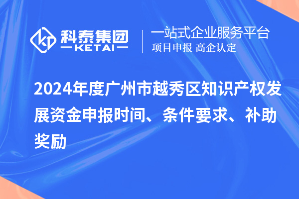 2024年度广州市越秀区知识产权发展资金申报时间、条件要求、补助奖励