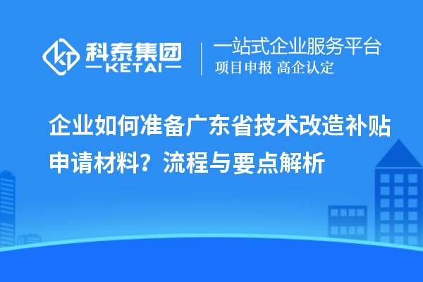 企业如何准备广东省技术改造补贴申请材料？流程与要点解析