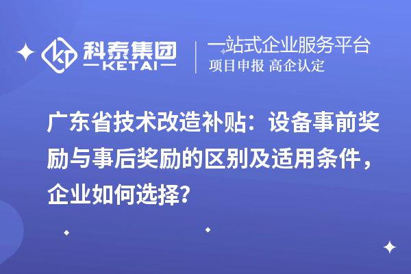 广东省技术改造补贴：设备事前奖励与事后奖励的区别及适用条件，企业如何选择？