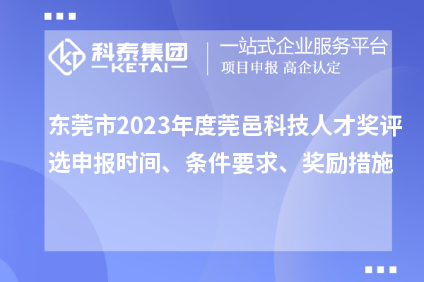 东莞市2023年度莞邑科技人才奖评选申报时间、条件要求、奖励措施