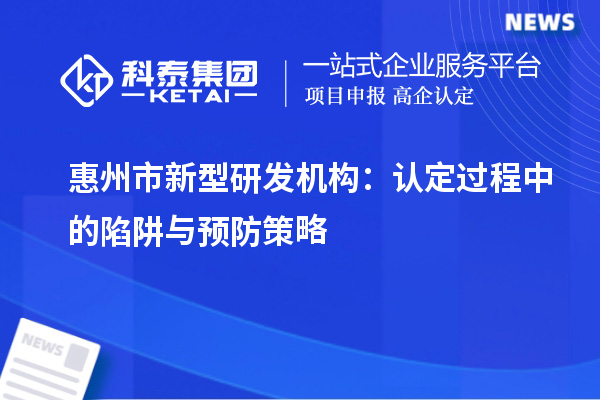 惠州市新型研发机构：认定过程中的陷阱与预防策略