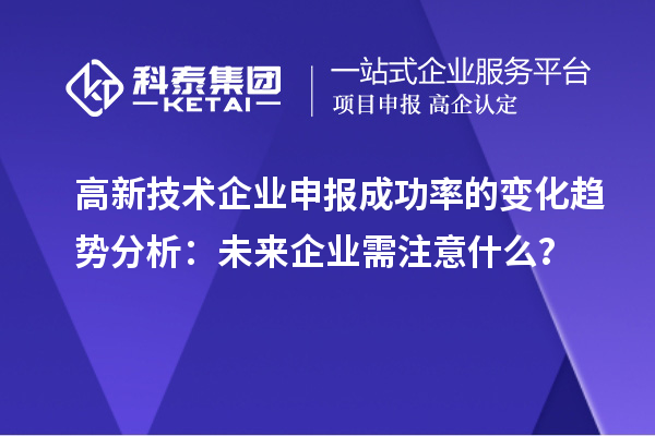 高新技术企业申报成功率的变化趋势分析：未来企业需注意什么？