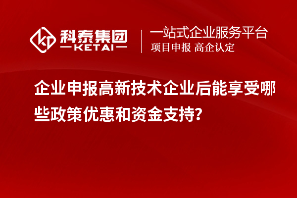 企业申报高新技术企业后能享受哪些政策优惠和资金支持？