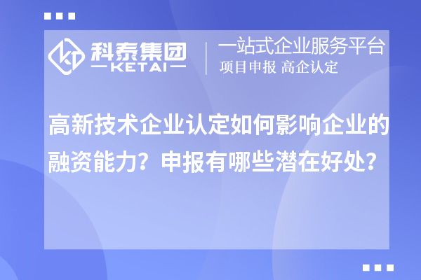 高新技术企业认定如何影响企业的融资能力？申报有哪些潜在好处？