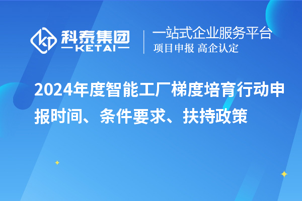 2024年度智能工厂梯度培育行动申报时间、条件要求、扶持政策