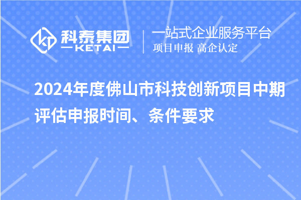 2024年度佛山市科技创新项目中期评估申报时间、条件要求