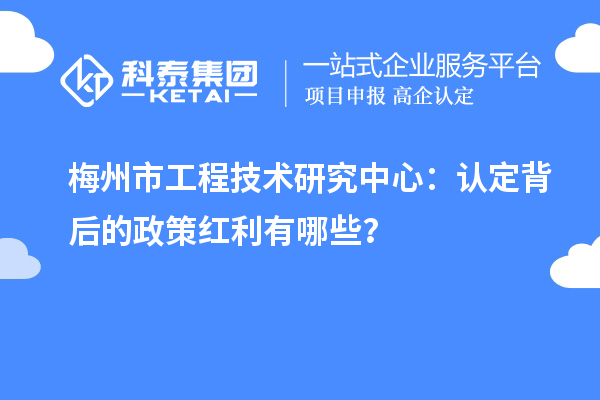 梅州市工程技术研究中心：认定背后的政策红利有哪些？