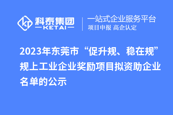 2023年东莞市 “促升规、稳在规”规上工业企业奖励项目拟资助企业名单的公示