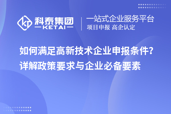 如何满足高新技术企业申报条件？详解政策要求与企业必备要素