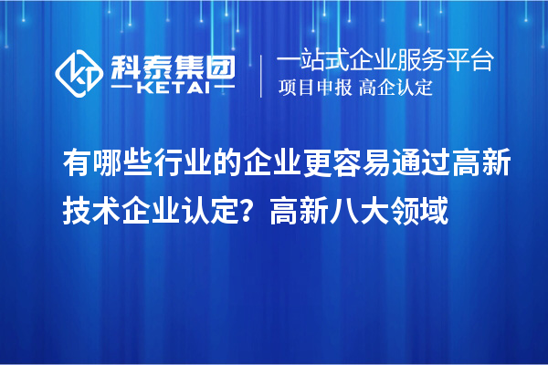 有哪些行业的企业更容易通过高新技术企业认定？高新八大领域