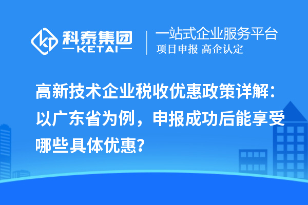高新技术企业税收优惠政策详解：以广东省为例，申报成功后能享受哪些具体优惠？