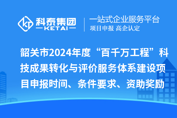 韶关市2024年度科技支撑“百千万工程”科技成果转化与评价服务体系建设项目申报时间、条件要求、资助奖励