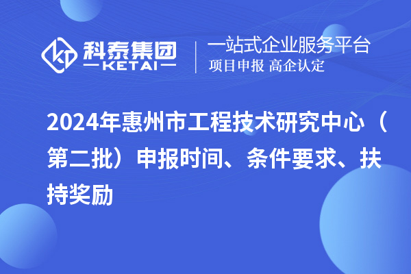 2024年惠州市工程技术研究中心（第二批）申报时间、条件要求、扶持奖励
