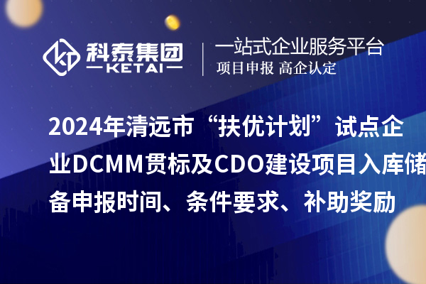 2024年清远市“扶优计划”试点企业DCMM贯标及CDO建设项目入库储备申报时间、条件要求、补助奖励