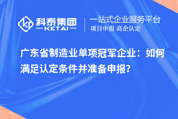 广东省制造业单项冠军企业：如何满足认定条件并准备申报？