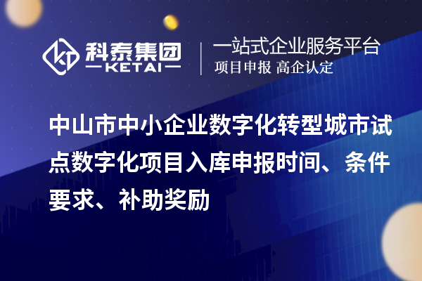 中山市中小企业数字化转型城市试点数字化项目入库申报时间、条件要求、补助奖励