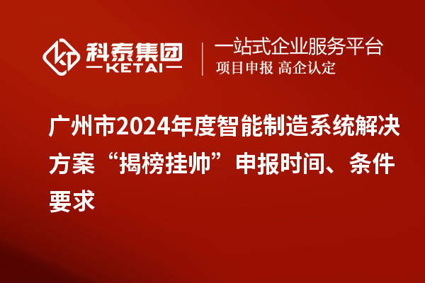 广州市2024年度智能制造系统解决方案“揭榜挂帅”申报时间、条件要求