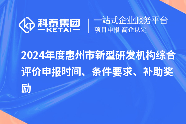 2024年度惠州市新型研发机构综合评价申报时间、条件要求、补助奖励