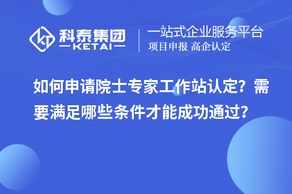 如何申请院士专家工作站认定？需要满足哪些条件才能成功通过？